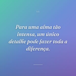 Para uma alma tão intensa, um único detalhe pode fazer toda a diferença.