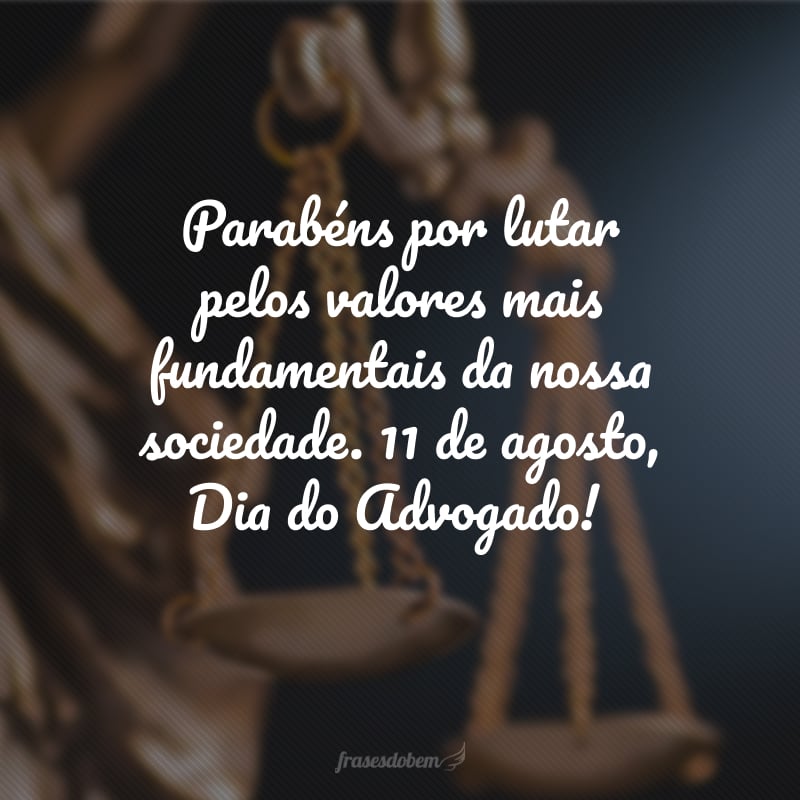 Parabéns por lutar pelos valores mais fundamentais da nossa sociedade. 11 de agosto, Dia do Advogado!