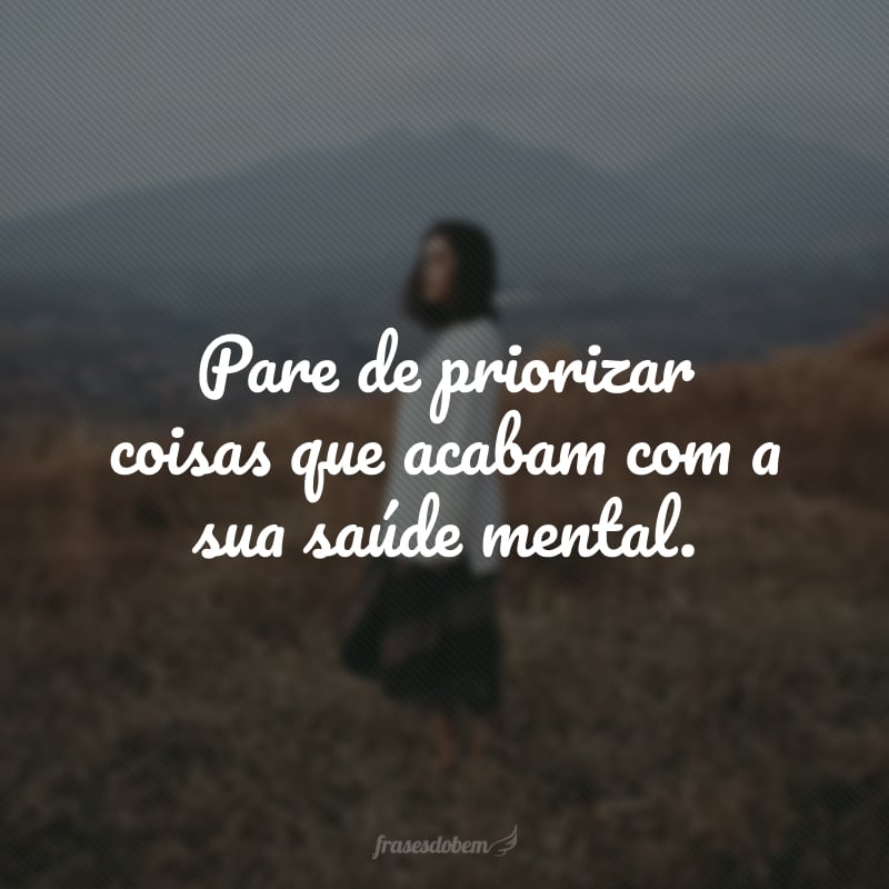 Pare de priorizar coisas que acabam com a sua saúde mental.