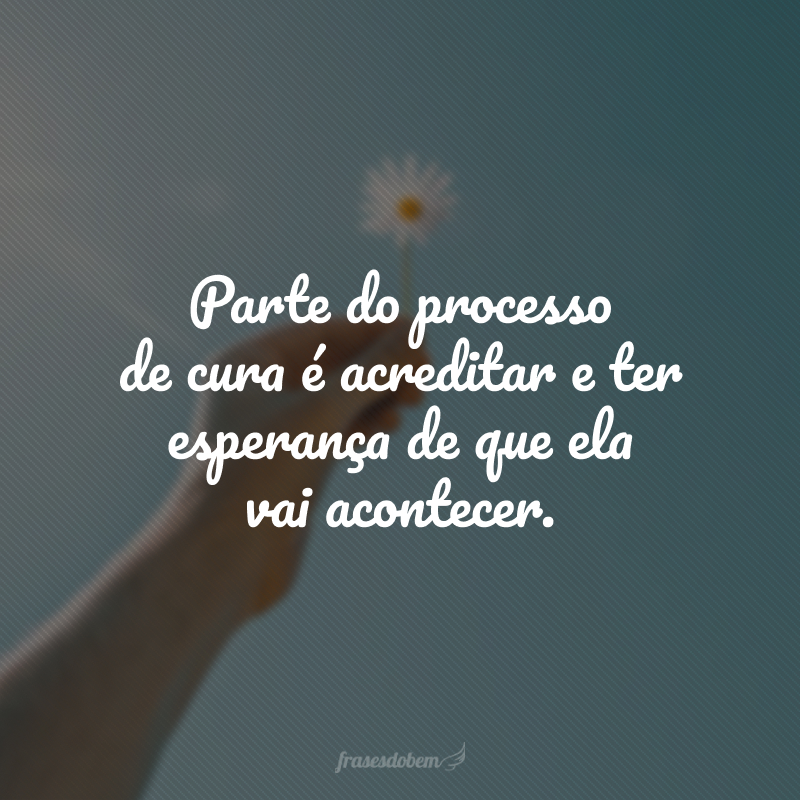 Parte do processo de cura é acreditar e ter esperança de que ela vai acontecer.