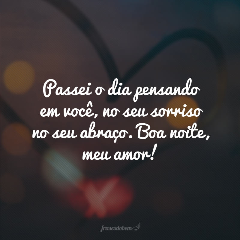 Passei o dia pensando em você, no seu sorriso no seu abraço. Boa noite, meu amor!