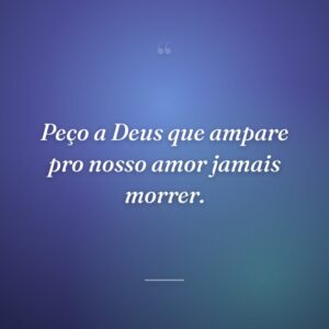 Peço a Deus que ampare pro nosso amor jamais morrer.