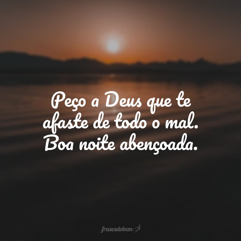 Peço a Deus que te afaste de todo o mal. Boa noite abençoada.