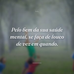 Pelo bem da sua saúde mental, se faça de louco de vez em quando.