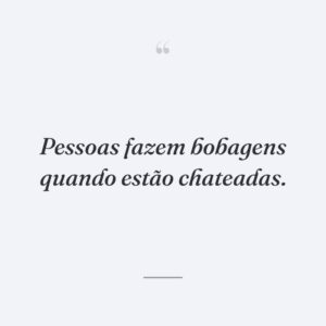 Pessoas fazem bobagens quando estão chateadas.