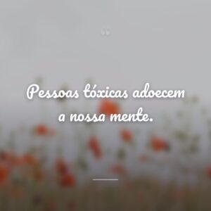 Pessoas tóxicas adoecem a nossa mente.