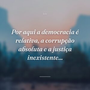 Por aqui a democracia é relativa, a corrupção absoluta e a justiça inexistente...