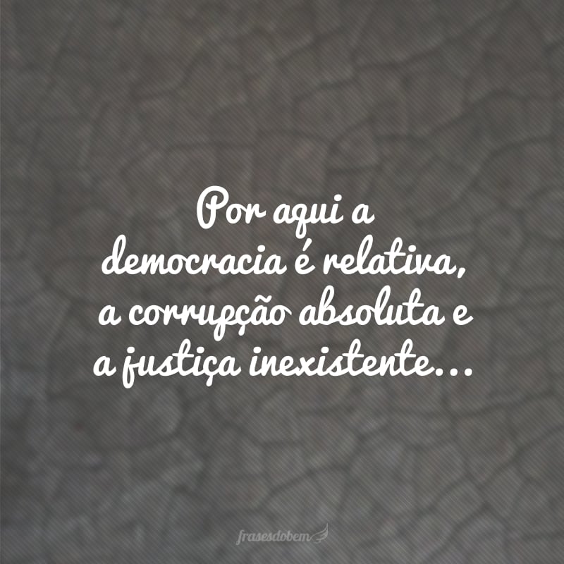 Por aqui a democracia é relativa, a corrupção absoluta e a justiça inexistente... 