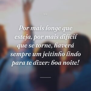 Por mais longe que esteja, por mais difícil que se torne, haverá sempre um jeitinho lindo para te dizer: boa noite!