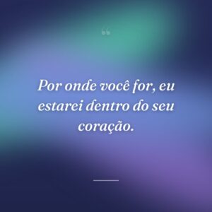 Por onde você for, eu estarei dentro do seu coração.