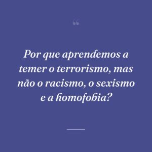 Por que aprendemos a temer o terrorismo, mas não o racismo, o sexismo e a homofobia?