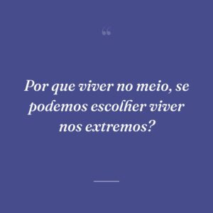 Por que viver no meio, se podemos escolher viver nos extremos?