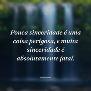 Pouca sinceridade é uma coisa perigosa, e muita sinceridade é absolutamente fatal.