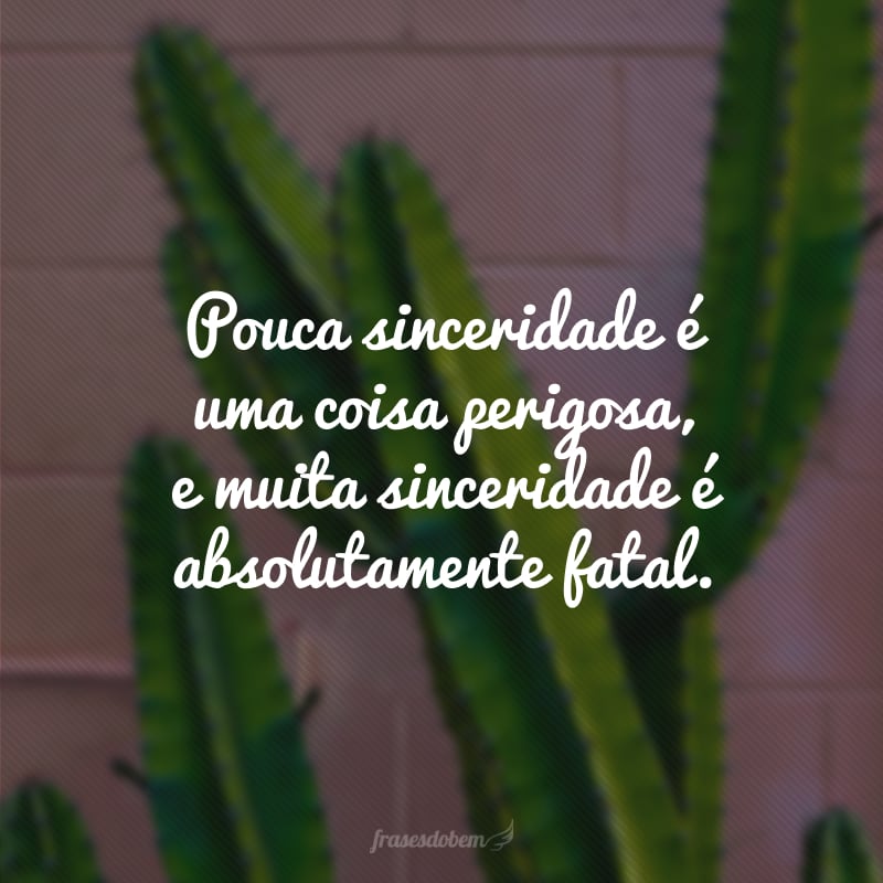 Pouca sinceridade é uma coisa perigosa, e muita sinceridade é absolutamente fatal.