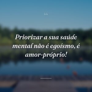 Priorizar a sua saúde mental não é egoísmo, é amor-próprio!