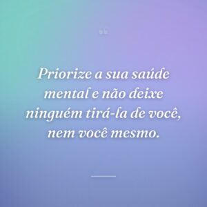 Priorize a sua saúde mental e não deixe ninguém tirá-la de você, nem você mesmo.