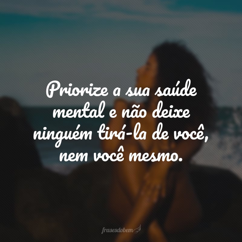 Priorize a sua saúde mental e não deixe ninguém tirá-la de você, nem você mesmo.