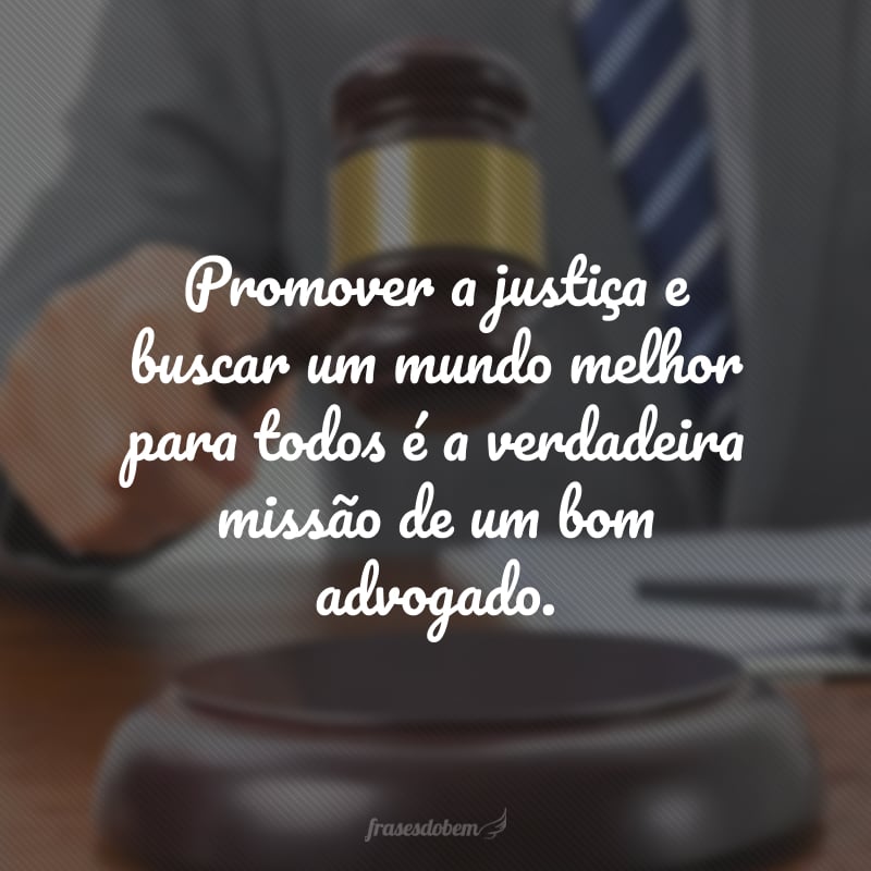 Promover a justiça e buscar um mundo melhor para todos é a verdadeira missão de um bom advogado.