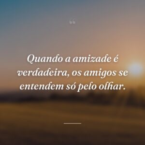Quando a amizade é verdadeira, os amigos se entendem só pelo olhar.