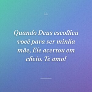 Quando Deus escolheu você para ser minha mãe, Ele acertou em cheio. Te amo!