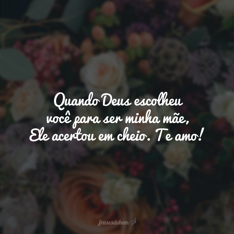 Quando Deus escolheu você para ser minha mãe, Ele acertou em cheio. Te amo!