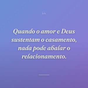 Quando o amor e Deus sustentam o casamento, nada pode abalar o relacionamento.