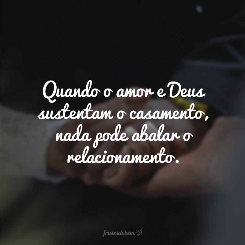 Quando o amor e Deus sustentam o casamento, nada pode abalar o relacionamento.