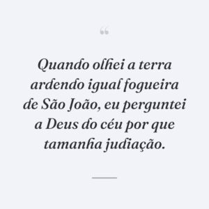 Quando olhei a terra ardendo igual fogueira de São João, eu perguntei a Deus do céu por que tamanha judiação.