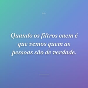 Quando os filtros caem é que vemos quem as pessoas são de verdade.