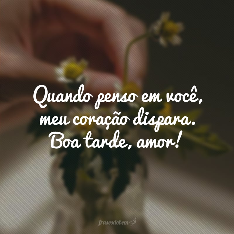 Quando penso em você, meu coração dispara. Boa tarde, amor!