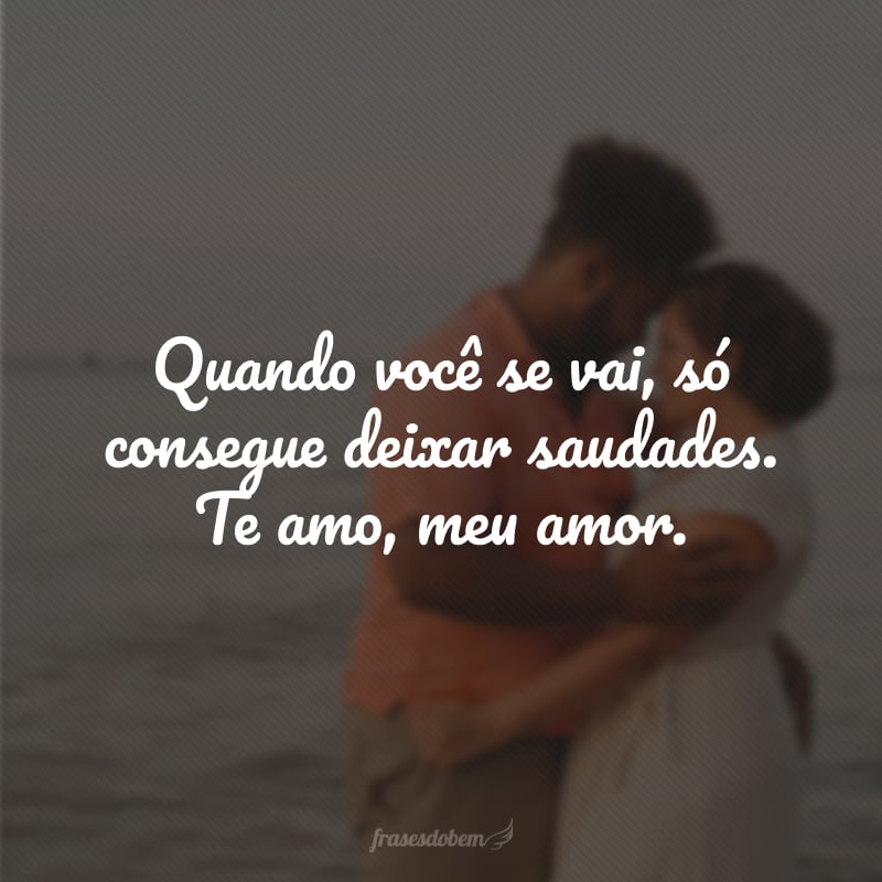 Quando você se vai, só consegue deixar saudades. Te amo, meu amor.