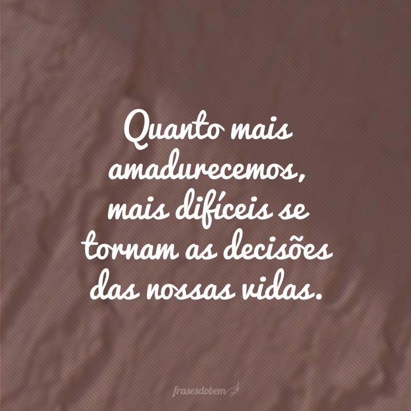 Quanto mais amadurecemos, mais difíceis se tornam as decisões das nossas vidas.