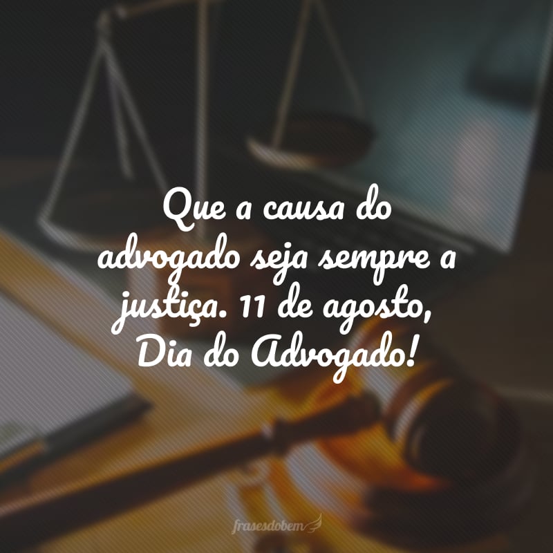 Que a causa do advogado seja sempre a justiça. 11 de agosto, Dia do Advogado!