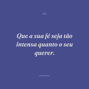 Que a sua fé seja tão intensa quanto o seu querer.