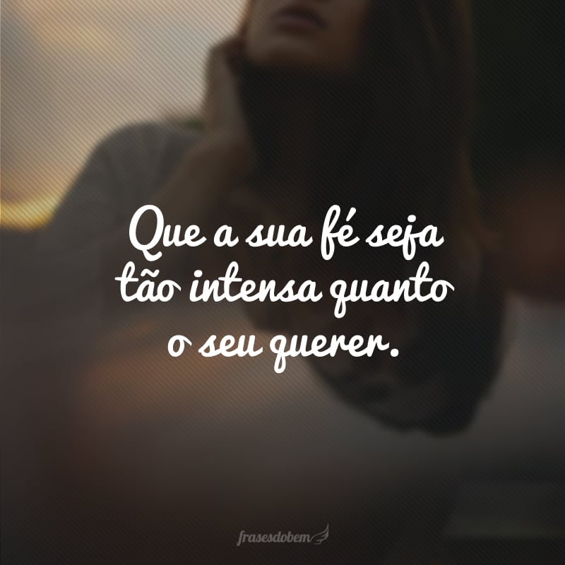 Que a sua fé seja tão intensa quanto o seu querer. 
