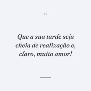 Que a sua tarde seja cheia de realização e, claro, muito amor!