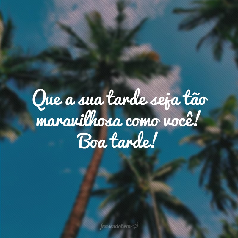 Que a sua tarde seja tão maravilhosa como você! Boa tarde!