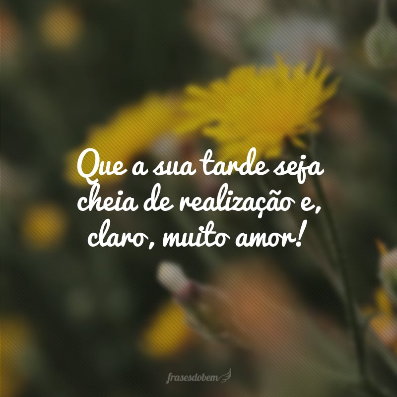 Que a sua tarde seja cheia de realização e, claro, muito amor!