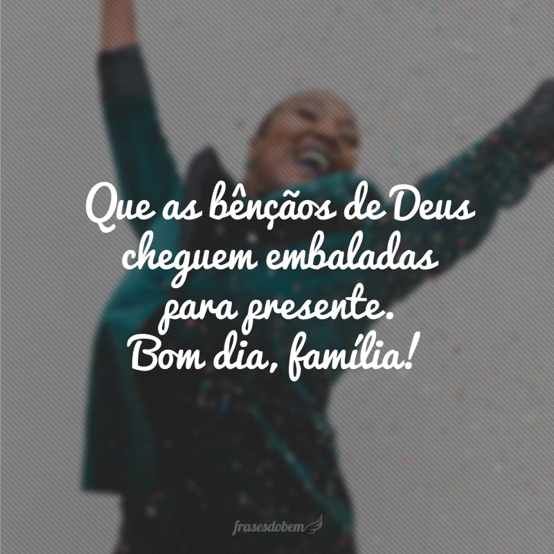 Que as bênçãos de Deus cheguem embaladas para presente. Bom dia, família!