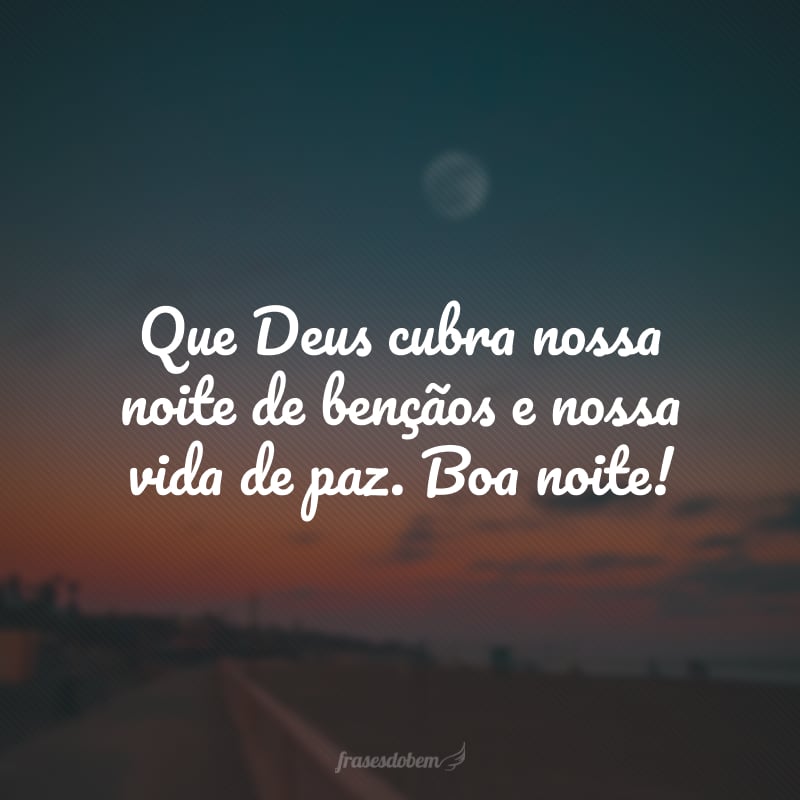 Que Deus cubra nossa noite de bençãos e nossa vida de paz. Boa noite!