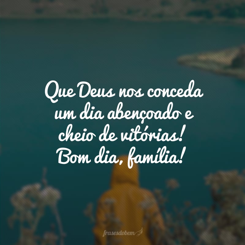 Que Deus nos conceda um dia abençoado e cheio de vitórias! Bom dia, família!