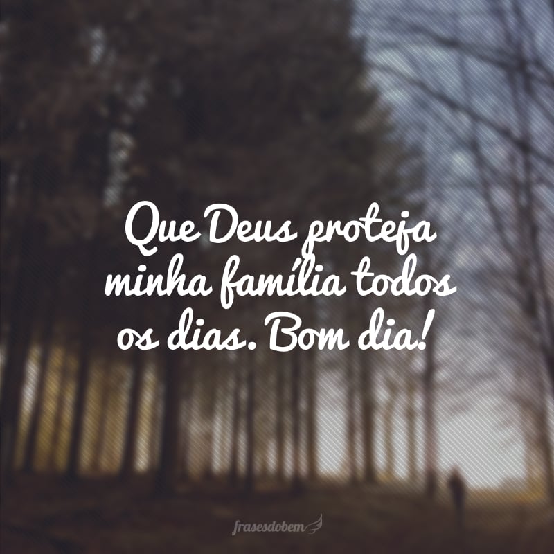 Que Deus proteja minha família todos os dias. Bom dia!