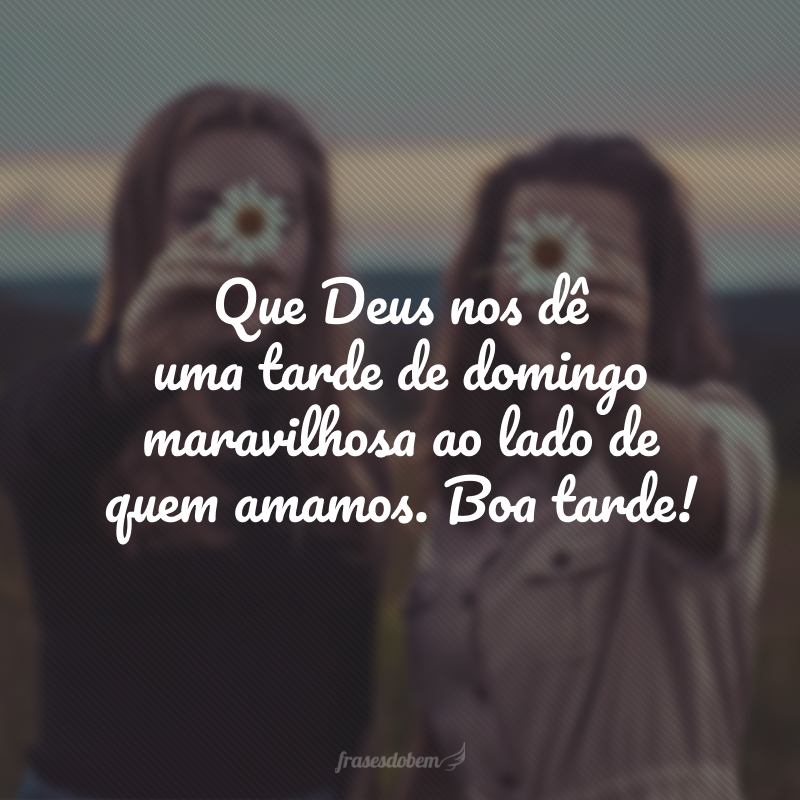 Que Deus nos dê uma tarde de domingo maravilhosa ao lado de quem amamos. Boa tarde!