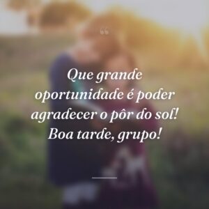 Que grande oportunidade é poder agradecer o pôr do sol! Boa tarde, grupo!