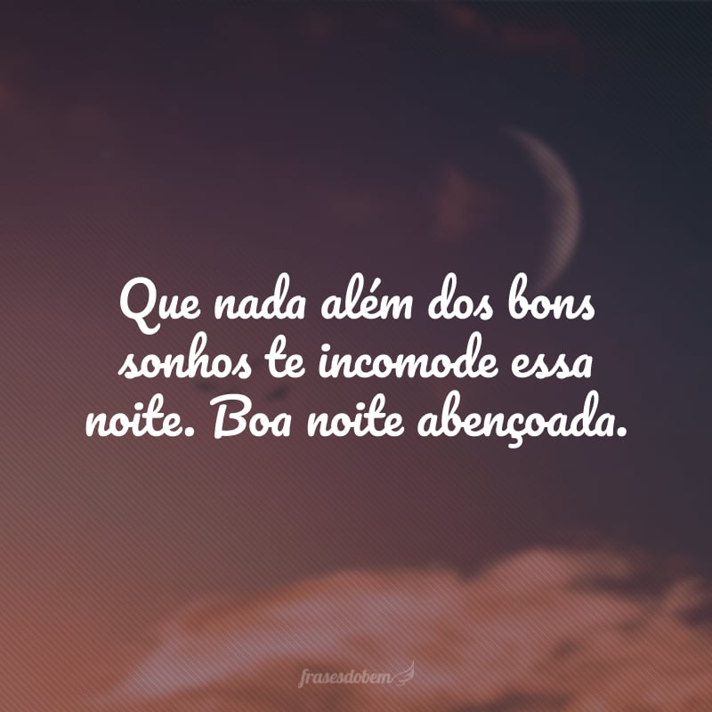 Que nada além dos bons sonhos te incomode essa noite. Boa noite abençoada.