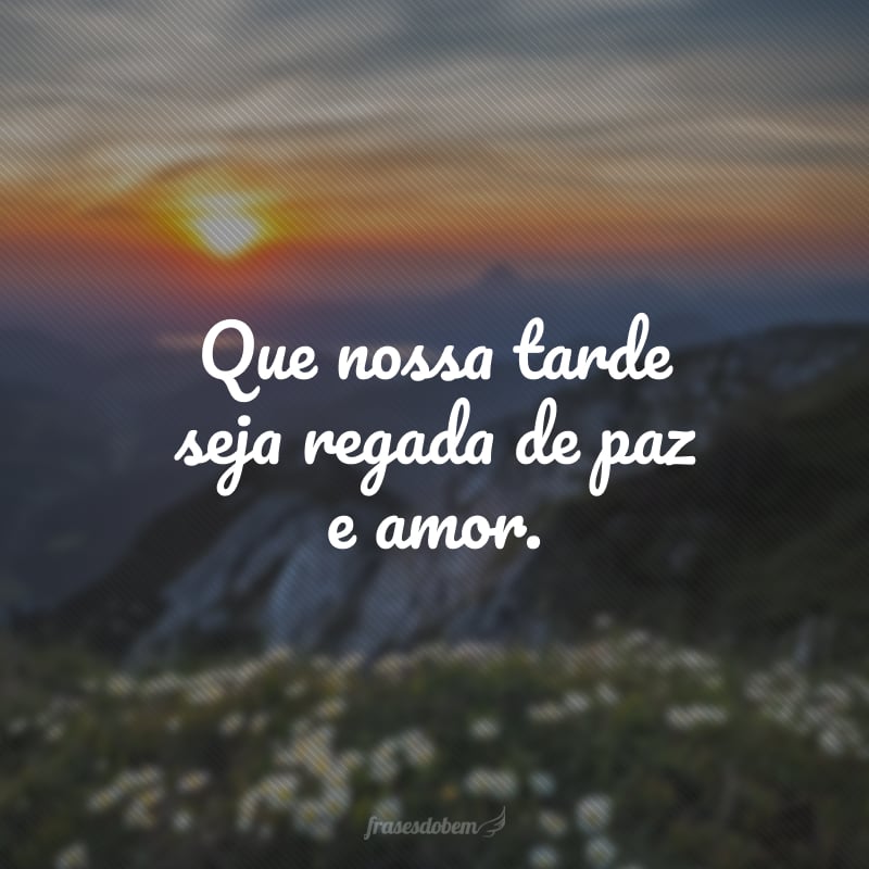 Que nossa tarde seja regada de paz e amor.