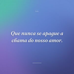 Que nunca se apague a chama do nosso amor.