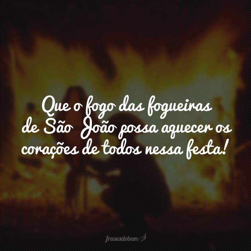Que o fogo das fogueiras de São João possa aquecer os corações de todos nessa festa!