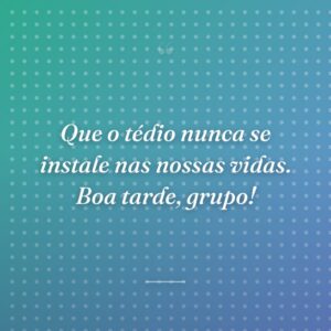 Que o tédio nunca se instale nas nossas vidas. Boa tarde, grupo!
