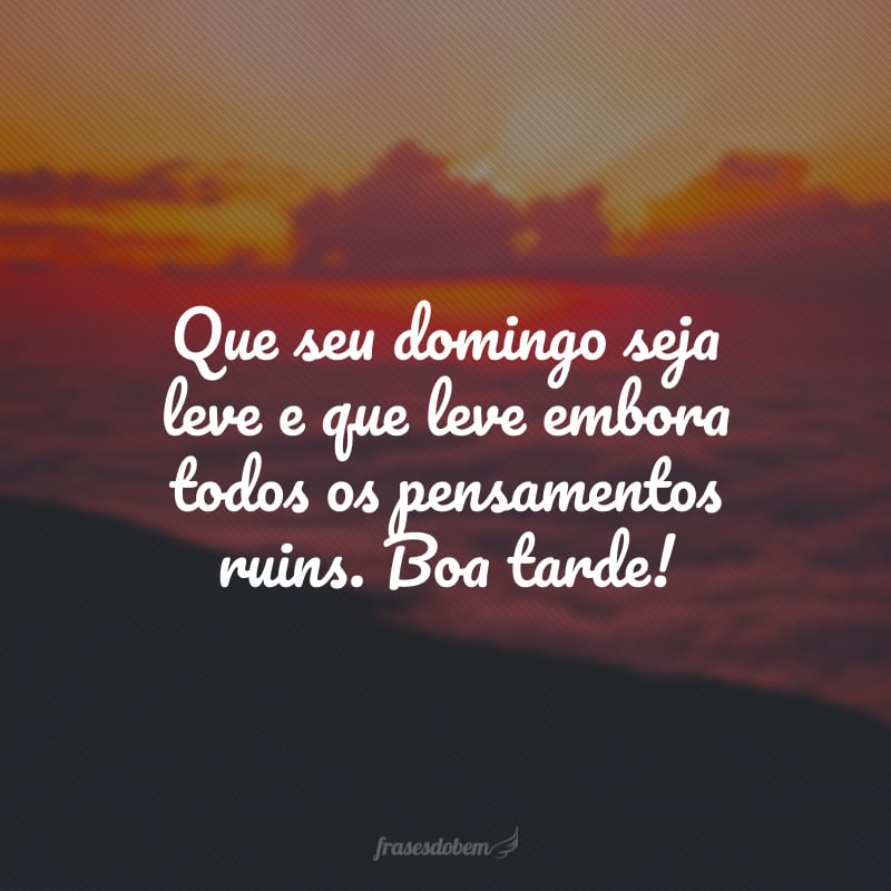 Que seu domingo seja leve e que leve embora todos os pensamentos ruins. Boa tarde!